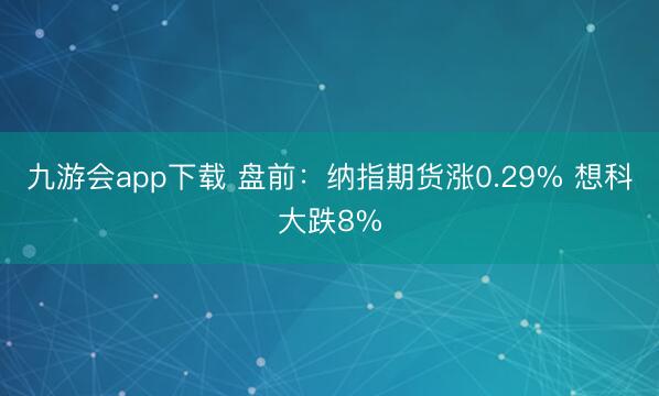 九游会app下载 盘前：纳指期货涨0.29% 想科大跌8%