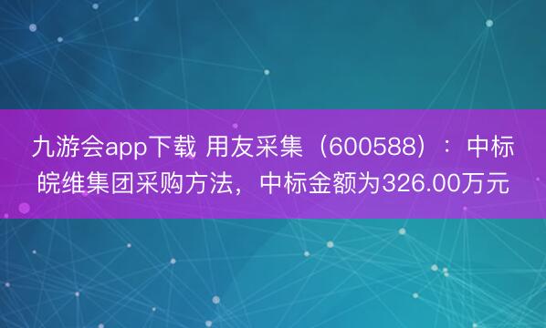 九游会app下载 用友采集（600588）：中标皖维集团采购方法，中标金额为326.00万元