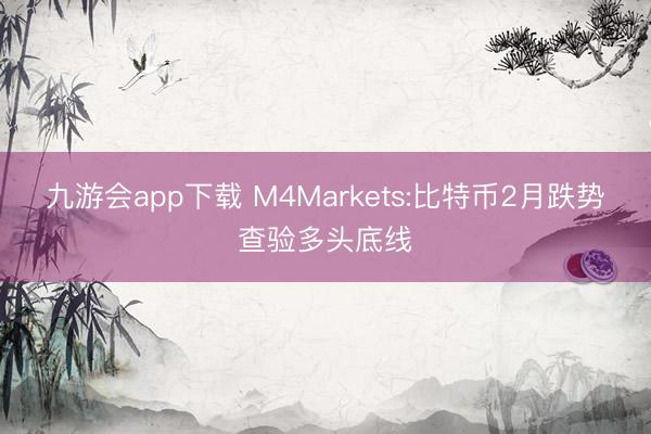 九游会app下载 M4Markets:比特币2月跌势查验多头底线