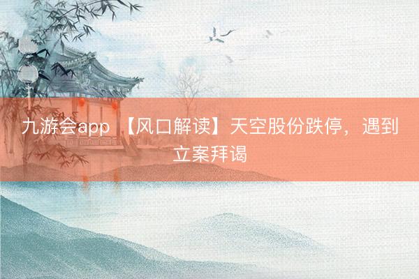 九游会app 【风口解读】天空股份跌停，遇到立案拜谒