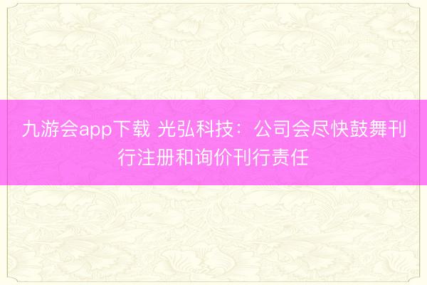 九游会app下载 光弘科技：公司会尽快鼓舞刊行注册和询价刊行责任