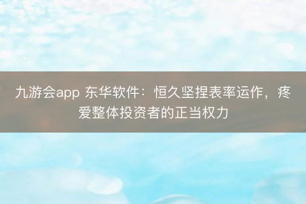 九游会app 东华软件：恒久坚捏表率运作，疼爱整体投资者的正当权力