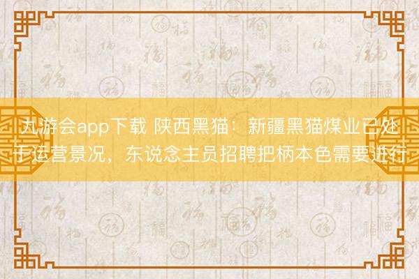 九游会app下载 陕西黑猫：新疆黑猫煤业已处于运营景况，东说念主员招聘把柄本色需要进行