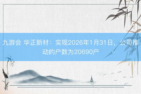 九游会 华正新材：实现2026年1月31日，公司推动的户数为20690户