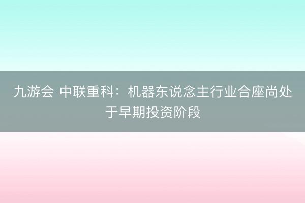 九游会 中联重科：机器东说念主行业合座尚处于早期投资阶段