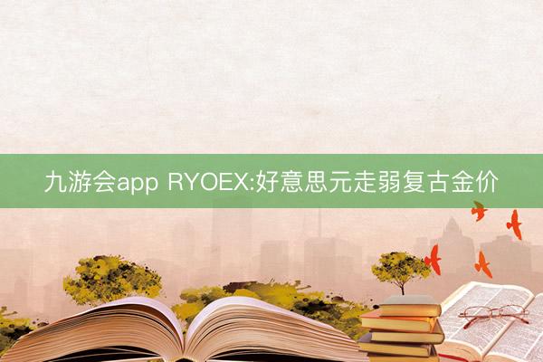 九游会app RYOEX:好意思元走弱复古金价
