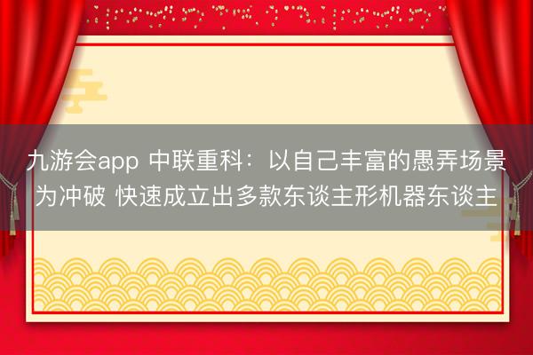 九游会app 中联重科：以自己丰富的愚弄场景为冲破 快速成立出多款东谈主形机器东谈主