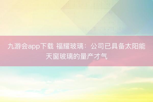 九游会app下载 福耀玻璃：公司已具备太阳能天窗玻璃的量产才气