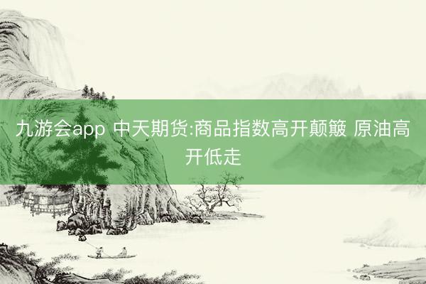 九游会app 中天期货:商品指数高开颠簸 原油高开低走