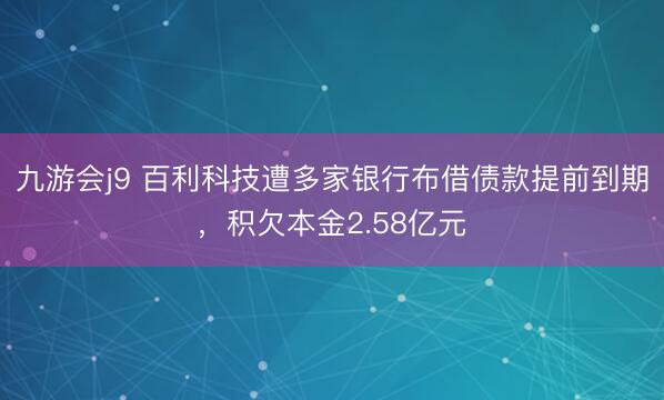 九游会j9 百利科技遭多家银行布借债款提前到期，积欠本金2.58亿元