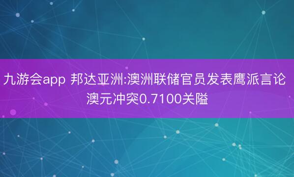 九游会app 邦达亚洲:澳洲联储官员发表鹰派言论 澳元冲突0.7100关隘