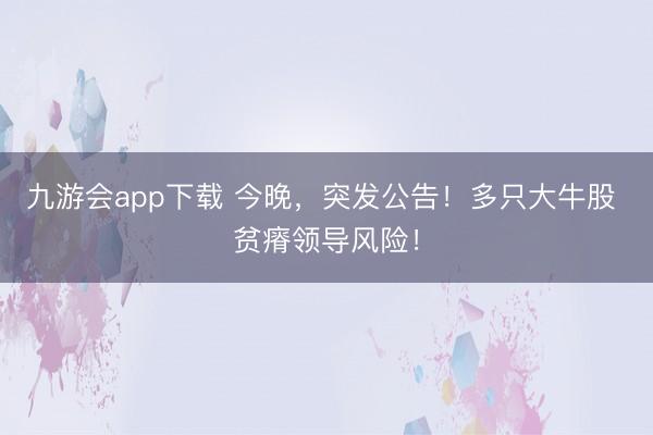 九游会app下载 今晚，突发公告！多只大牛股 贫瘠领导风险！