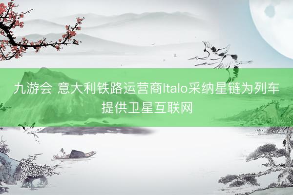 九游会 意大利铁路运营商Italo采纳星链为列车提供卫星互联网