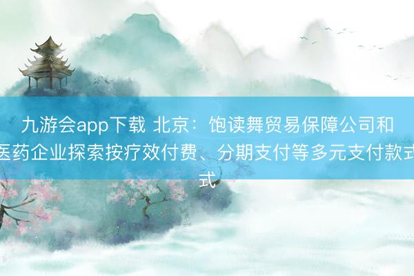 九游会app下载 北京：饱读舞贸易保障公司和医药企业探索按疗效付费、分期支付等多元支付款式
