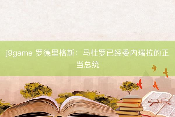 j9game 罗德里格斯：马杜罗已经委内瑞拉的正当总统