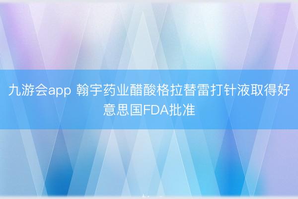 九游会app 翰宇药业醋酸格拉替雷打针液取得好意思国FDA批准