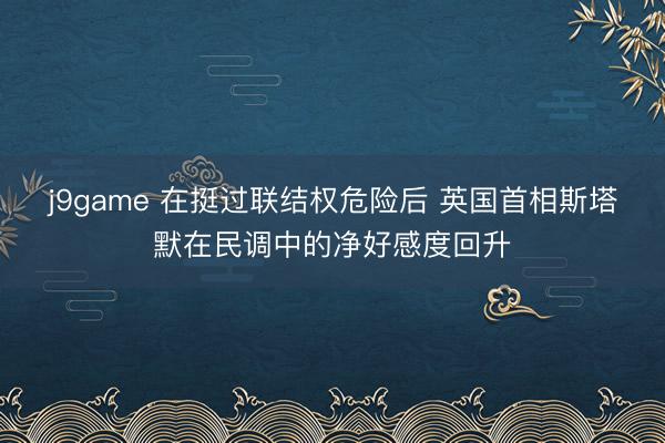 j9game 在挺过联结权危险后 英国首相斯塔默在民调中的净好感度回升