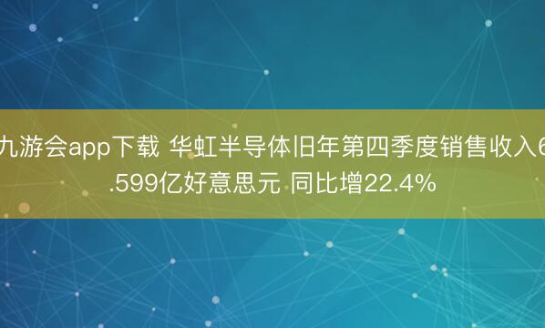 九游会app下载 华虹半导体旧年第四季度销售收入6.599亿好意思元 同比增22.4%