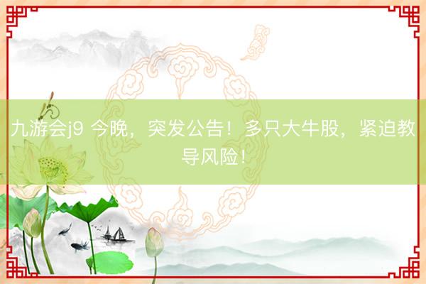 九游会j9 今晚，突发公告！多只大牛股，紧迫教导风险！