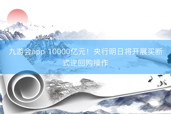 九游会app 10000亿元！央行明日将开展买断式逆回购操作