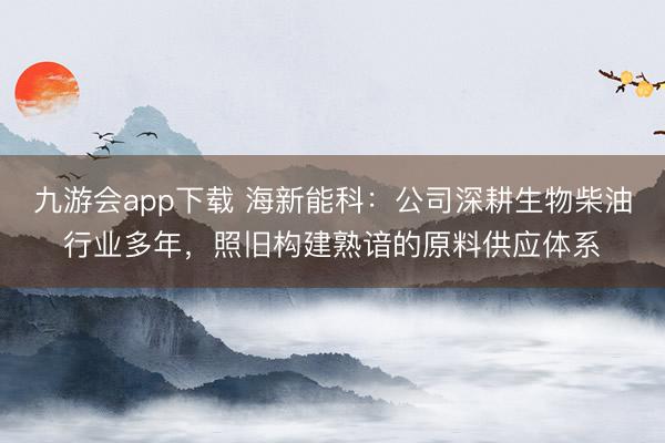 九游会app下载 海新能科：公司深耕生物柴油行业多年，照旧构建熟谙的原料供应体系