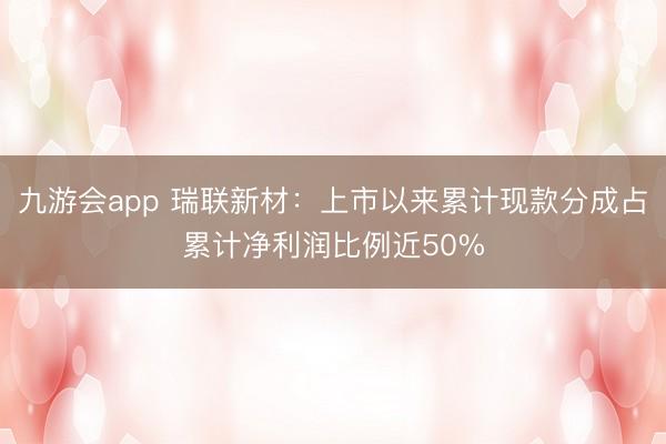 九游会app 瑞联新材：上市以来累计现款分成占累计净利润比例近50%