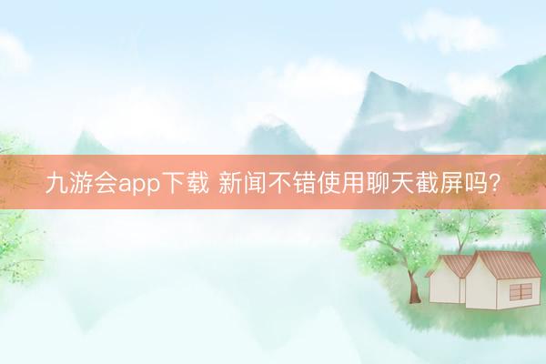 九游会app下载 新闻不错使用聊天截屏吗？