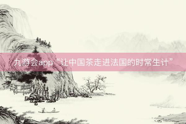 九游会app “让中国茶走进法国的时常生计”