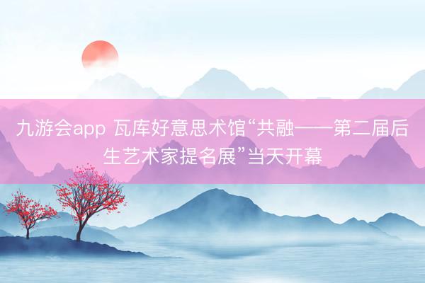 九游会app 瓦库好意思术馆“共融——第二届后生艺术家提名展”当天开幕