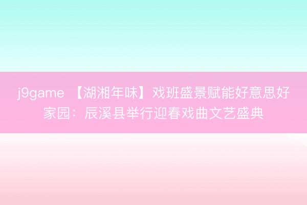 j9game 【湖湘年味】戏班盛景赋能好意思好家园：辰溪县举行迎春戏曲文艺盛典