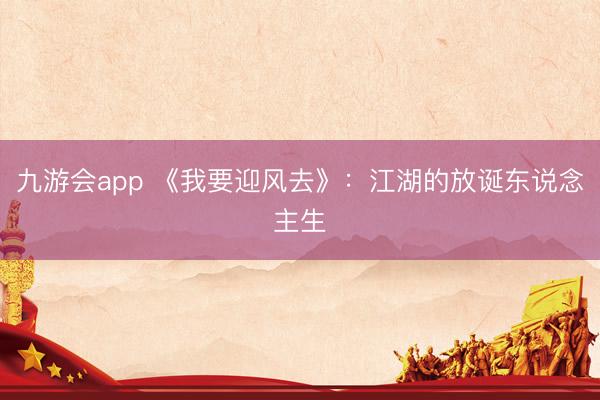 九游会app 《我要迎风去》：江湖的放诞东说念主生