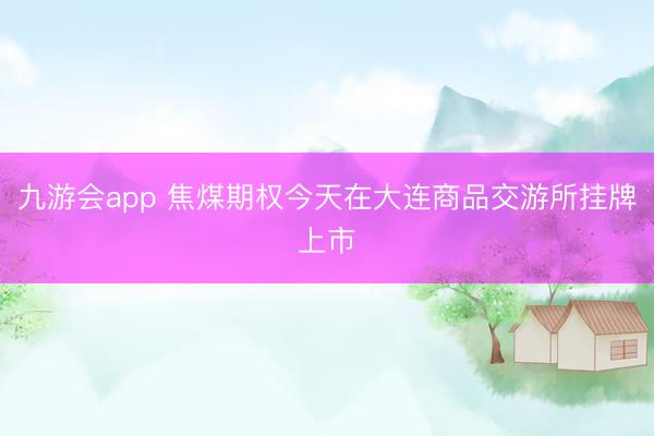 九游会app 焦煤期权今天在大连商品交游所挂牌上市