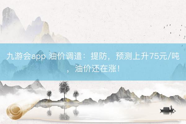 九游会app 油价调遣：提防，预测上升75元/吨，油价还在涨！