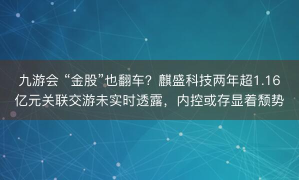 九游会 “金股”也翻车？麒盛科技两年超1.16亿元关联交游未实时透露，内控或存显着颓势