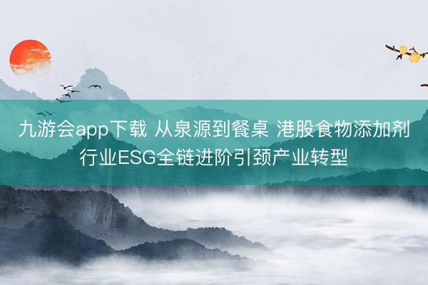九游会app下载 从泉源到餐桌 港股食物添加剂行业ESG全链进阶引颈产业转型