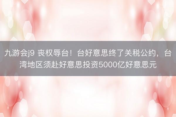 九游会j9 丧权辱台！台好意思终了关税公约，台湾地区须赴好意思投资5000亿好意思元