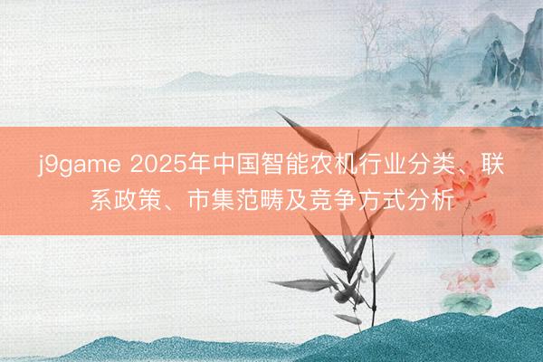 j9game 2025年中国智能农机行业分类、联系政策、市集范畴及竞争方式分析