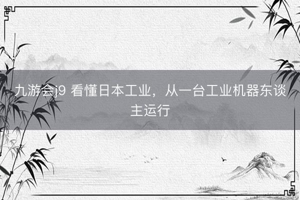 九游会j9 看懂日本工业，从一台工业机器东谈主运行