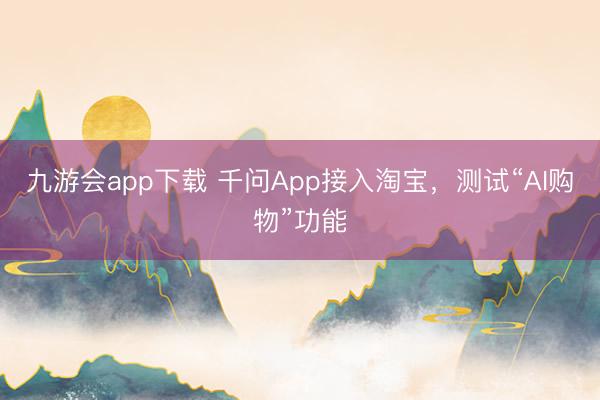 九游会app下载 千问App接入淘宝，测试“AI购物”功能