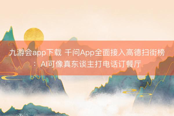 九游会app下载 千问App全面接入高德扫街榜：AI可像真东谈主打电话订餐厅