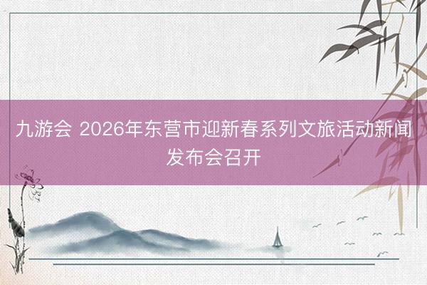九游会 2026年东营市迎新春系列文旅活动新闻发布会召开
