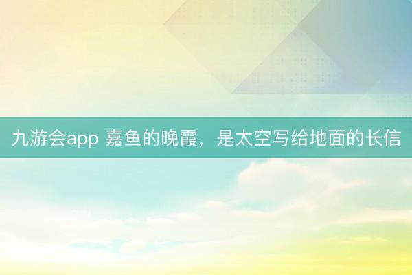 九游会app 嘉鱼的晚霞，是太空写给地面的长信