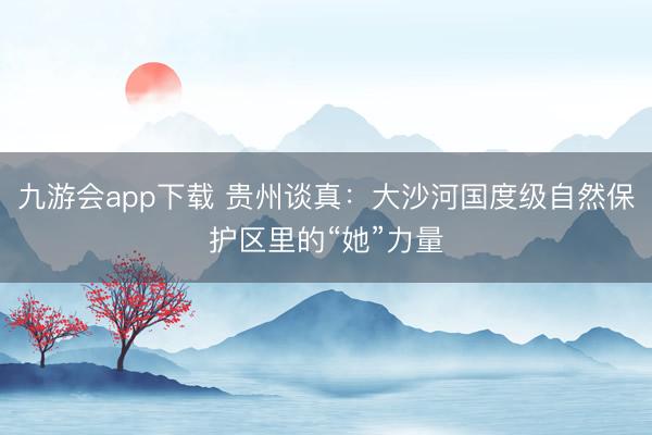 九游会app下载 贵州谈真：大沙河国度级自然保护区里的“她”力量