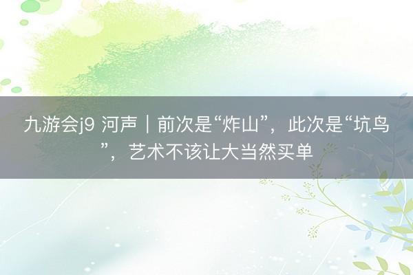 九游会j9 河声｜前次是“炸山”，此次是“坑鸟”，艺术不该让大当然买单