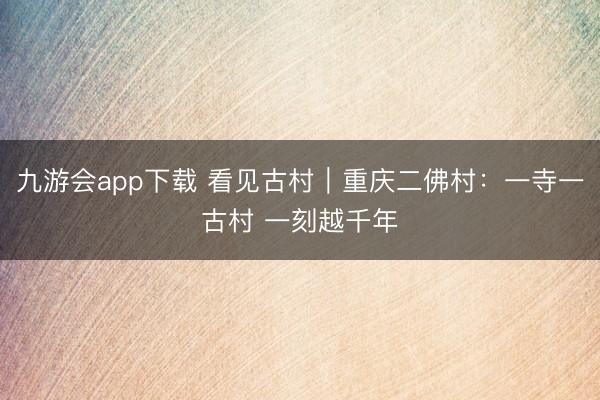 九游会app下载 看见古村｜重庆二佛村：一寺一古村 一刻越千年