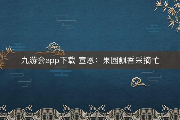 九游会app下载 宣恩：果园飘香采摘忙