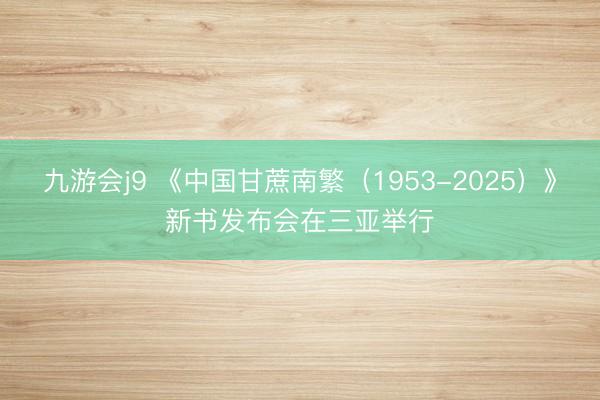 九游会j9 《中国甘蔗南繁（1953-2025）》新书发布会在三亚举行