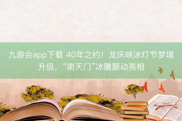 九游会app下载 40年之约！龙庆峡冰灯节梦境升级，“南天门”冰雕颤动亮相