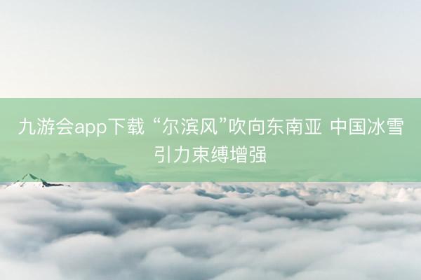 九游会app下载 “尔滨风”吹向东南亚 中国冰雪引力束缚增强