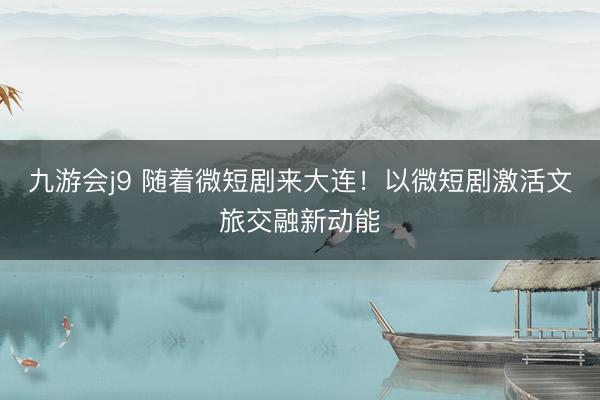 九游会j9 随着微短剧来大连！以微短剧激活文旅交融新动能